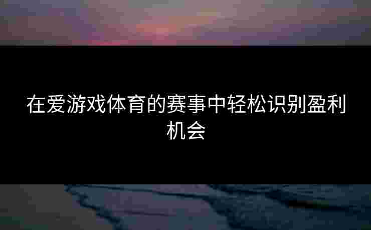 在爱游戏体育的赛事中轻松识别盈利机会