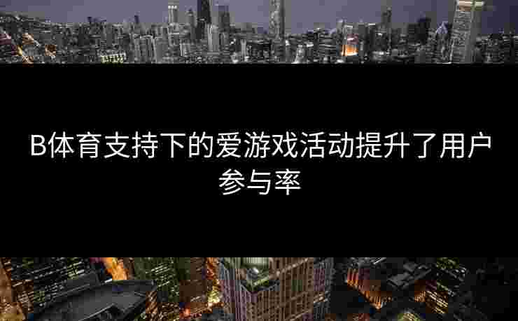 B体育支持下的爱游戏活动提升了用户参与率