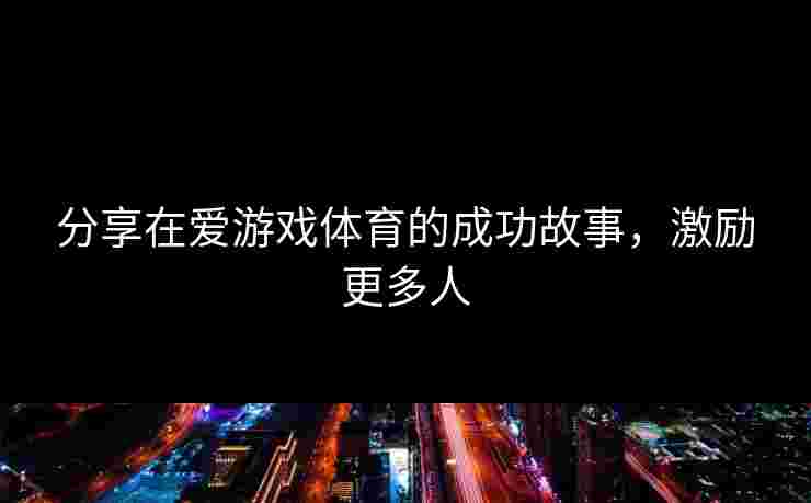 分享在爱游戏体育的成功故事，激励更多人