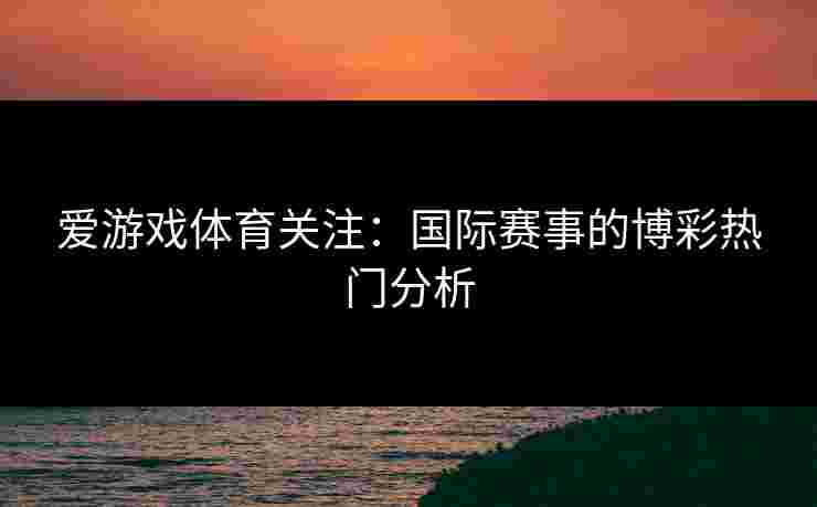 爱游戏体育关注：国际赛事的博彩热门分析