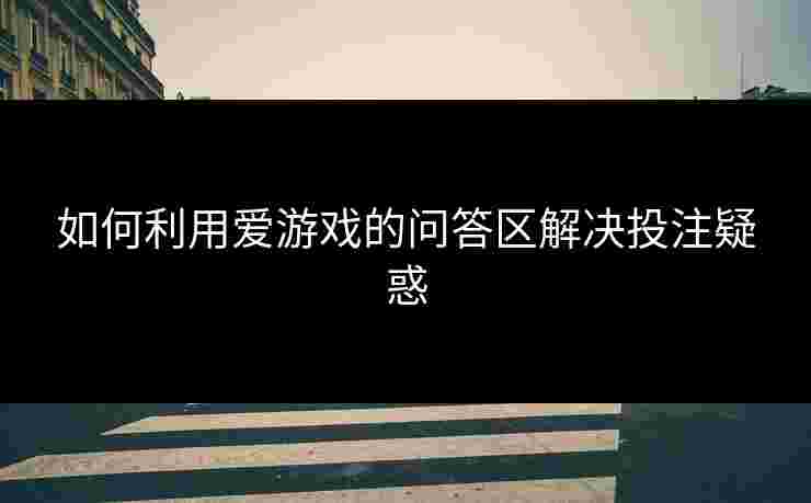 如何利用爱游戏的问答区解决投注疑惑