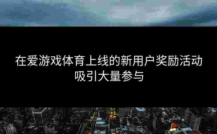 在爱游戏体育上线的新用户奖励活动吸引大量参与 在爱游戏体育上线的新用户奖励活动吸引大量参与