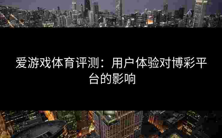 爱游戏体育评测：用户体验对博彩平台的影响