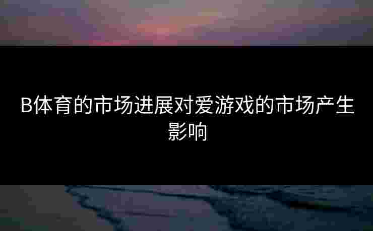 B体育的市场进展对爱游戏的市场产生影响