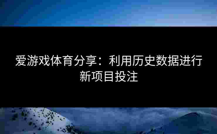爱游戏体育分享：利用历史数据进行新项目投注