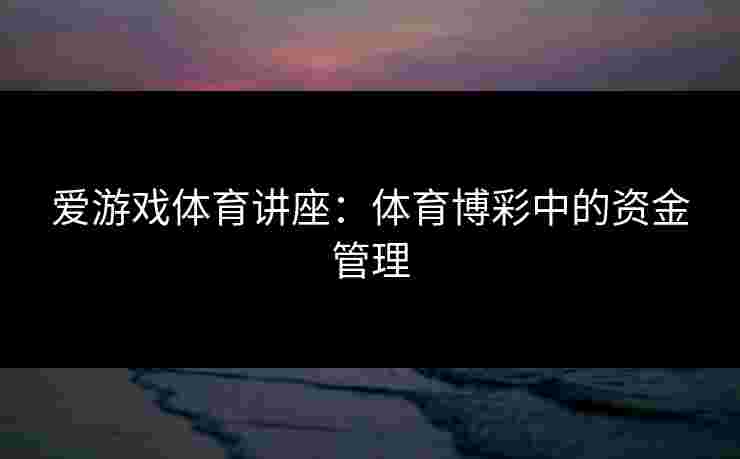 爱游戏体育讲座：体育博彩中的资金管理