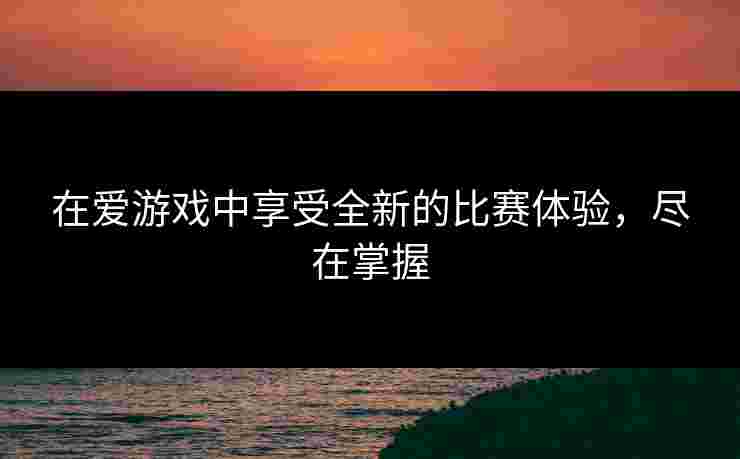 在爱游戏中享受全新的比赛体验，尽在掌握