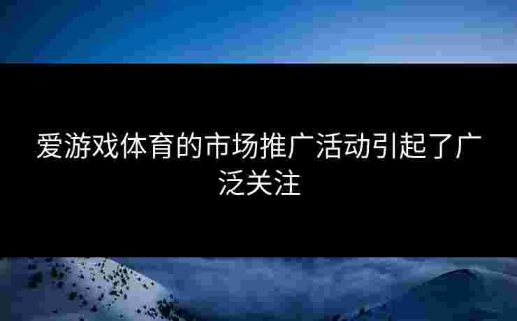 爱游戏体育的市场推广活动引起了广泛关注