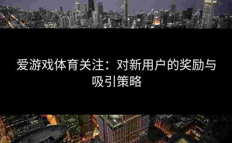 爱游戏体育关注：对新用户的奖励与吸引策略
