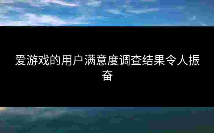 爱游戏的用户满意度调查结果令人振奋