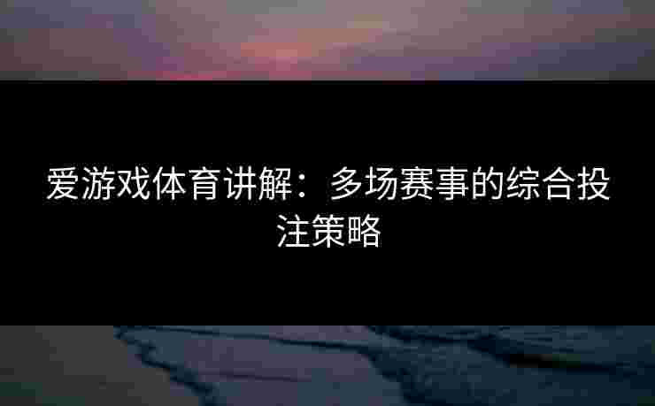 爱游戏体育讲解：多场赛事的综合投注策略