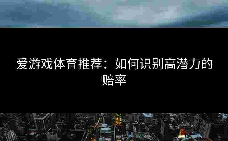 爱游戏体育推荐：如何识别高潜力的赔率