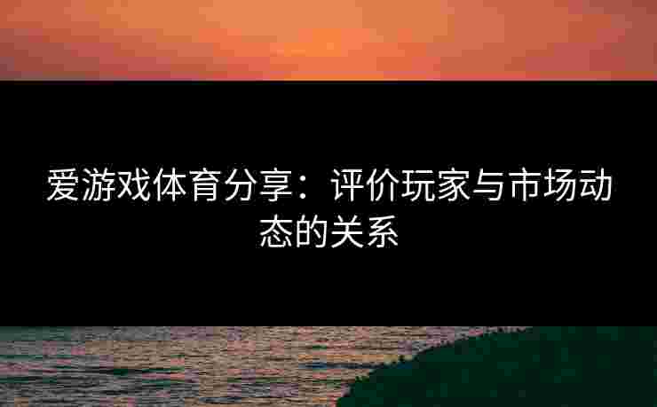爱游戏体育分享：评价玩家与市场动态的关系