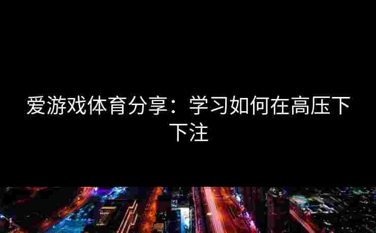 爱游戏体育分享：学习如何在高压下下注
