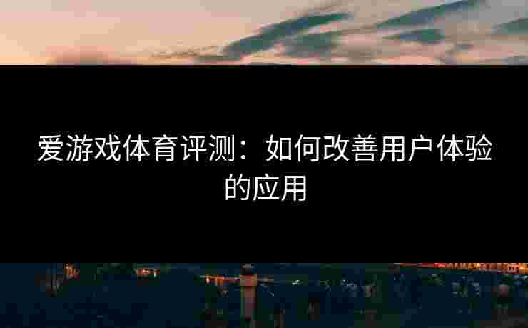 爱游戏体育评测：如何改善用户体验的应用