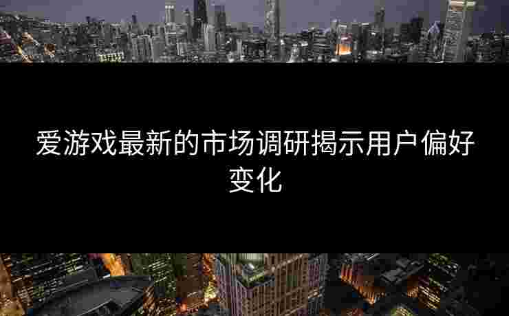 爱游戏最新的市场调研揭示用户偏好变化