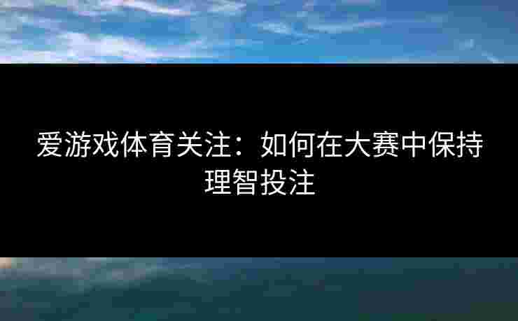 爱游戏体育关注：如何在大赛中保持理智投注
