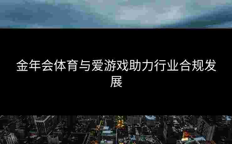 金年会体育与爱游戏助力行业合规发展
