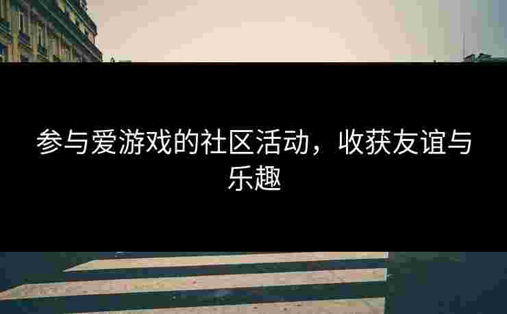 参与爱游戏的社区活动，收获友谊与乐趣