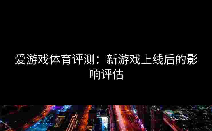 爱游戏体育评测：新游戏上线后的影响评估