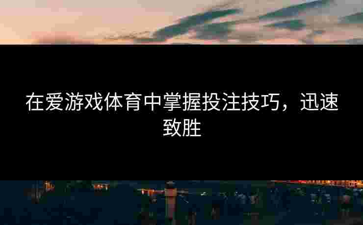 在爱游戏体育中掌握投注技巧，迅速致胜