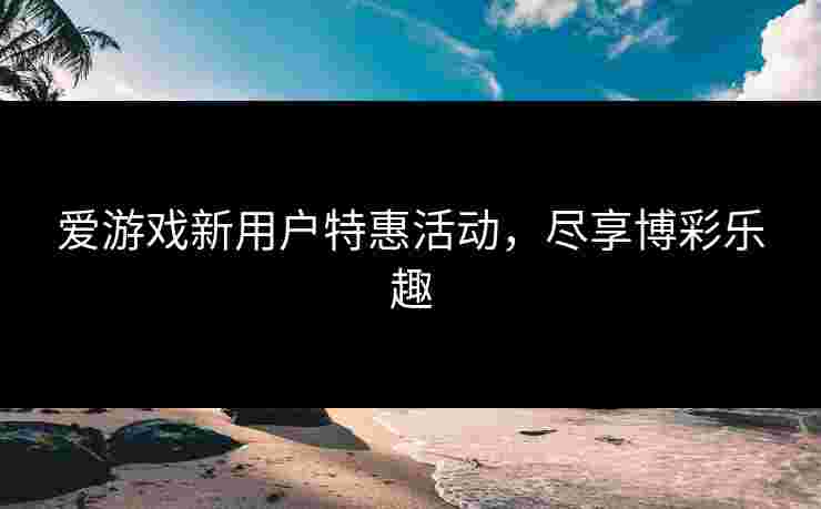 爱游戏新用户特惠活动，尽享博彩乐趣