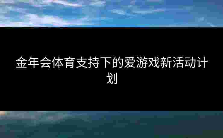 金年会体育支持下的爱游戏新活动计划 金年会体育支持下的爱游戏新活动计划