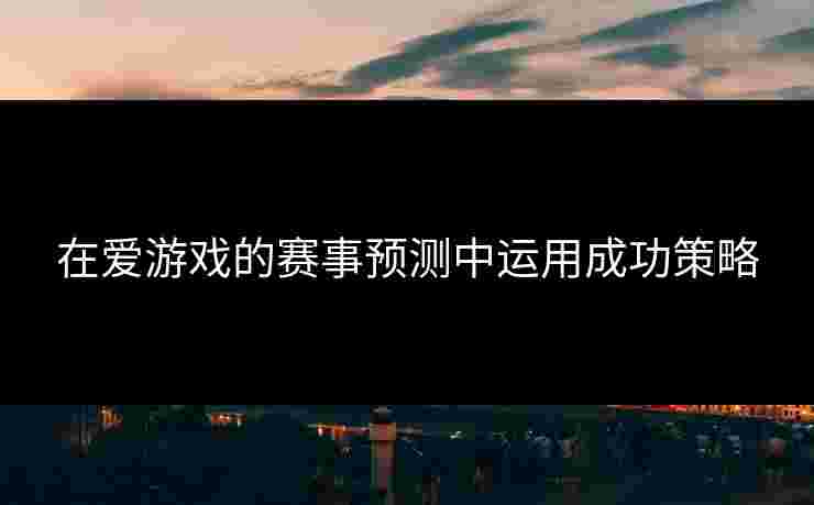 在爱游戏的赛事预测中运用成功策略