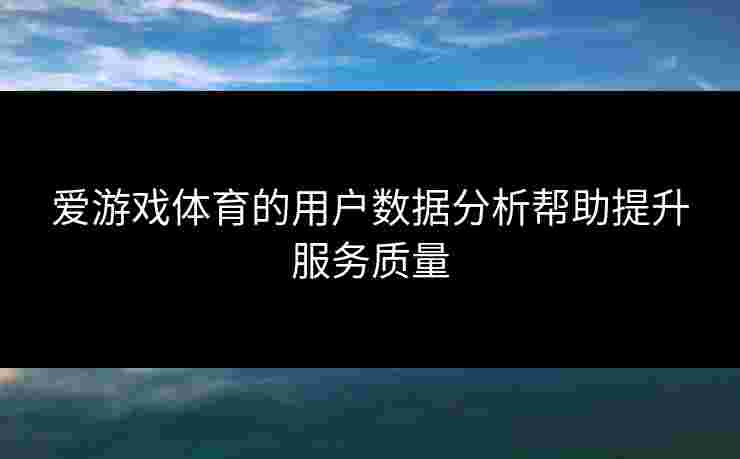 爱游戏体育的用户数据分析帮助提升服务质量