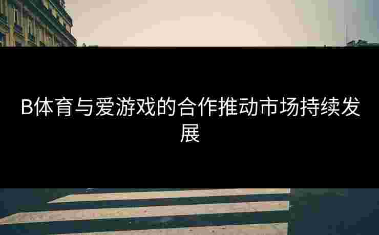 B体育与爱游戏的合作推动市场持续发展