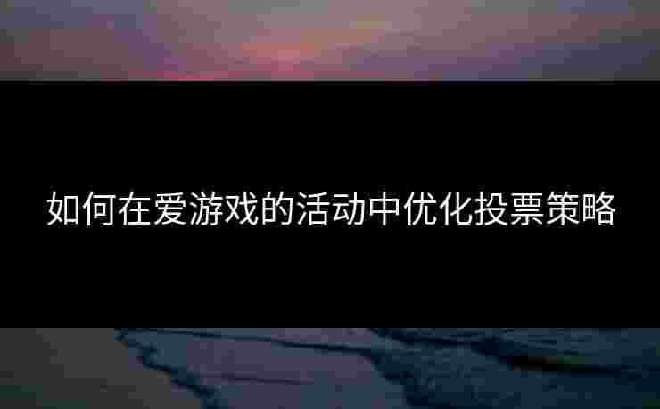 如何在爱游戏的活动中优化投票策略