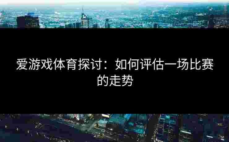 爱游戏体育探讨：如何评估一场比赛的走势