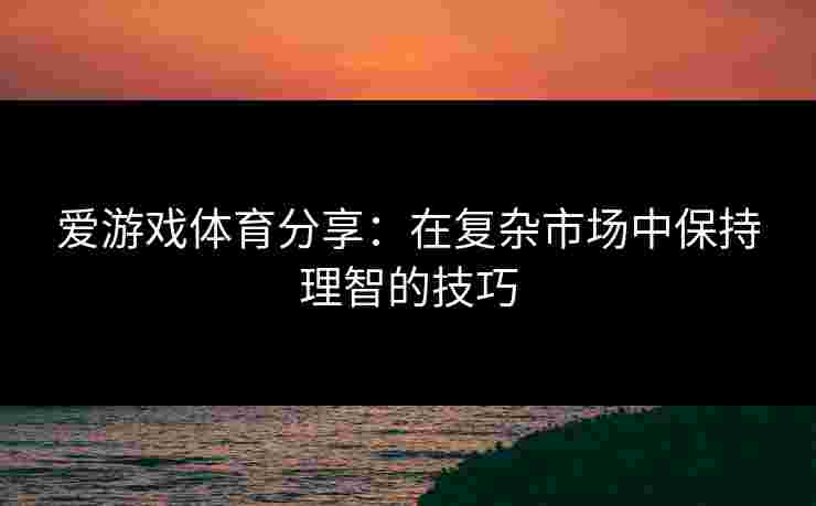 爱游戏体育分享：在复杂市场中保持理智的技巧