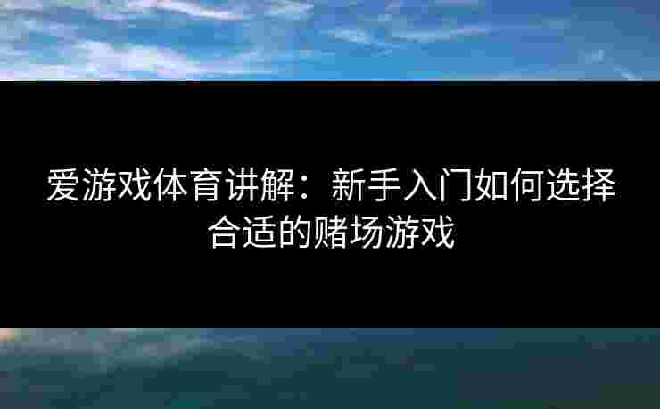 爱游戏体育讲解：新手入门如何选择合适的赌场游戏