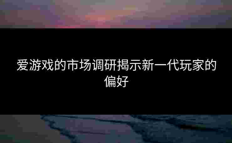 爱游戏的市场调研揭示新一代玩家的偏好