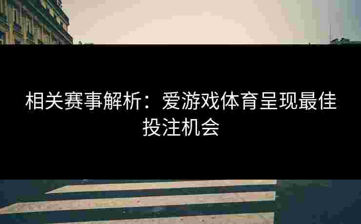 相关赛事解析：爱游戏体育呈现最佳投注机会