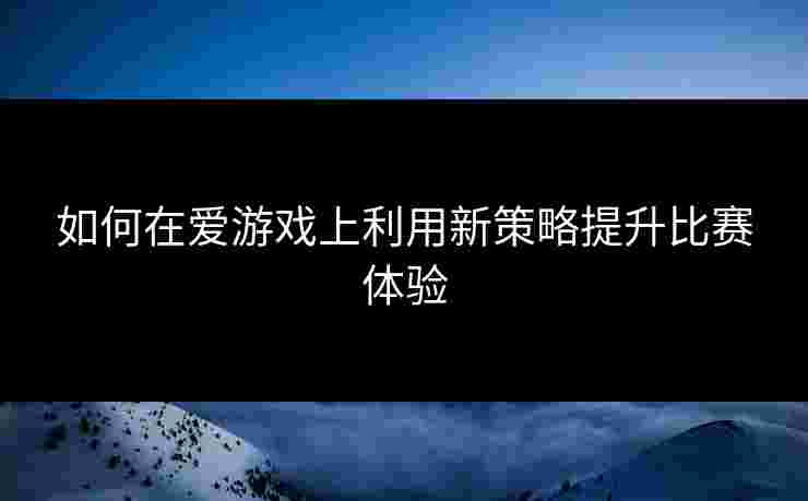 如何在爱游戏上利用新策略提升比赛体验