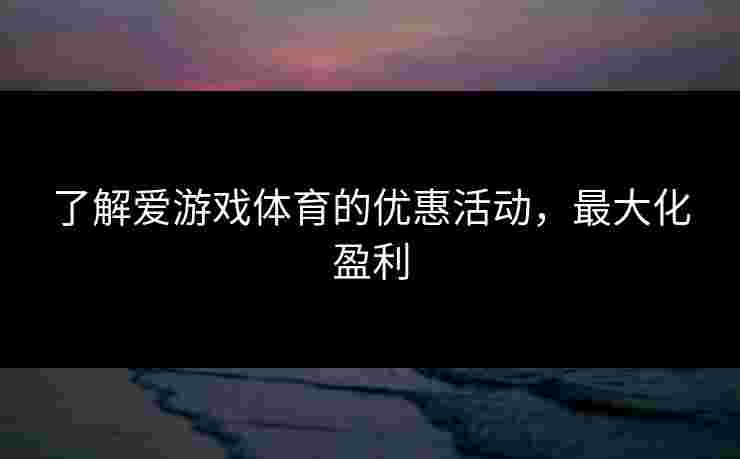 了解爱游戏体育的优惠活动，最大化盈利