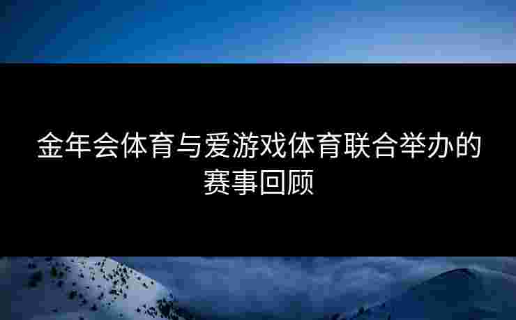 金年会体育与爱游戏体育联合举办的赛事回顾 金年会体育与爱游戏体育联合举办的赛事回顾