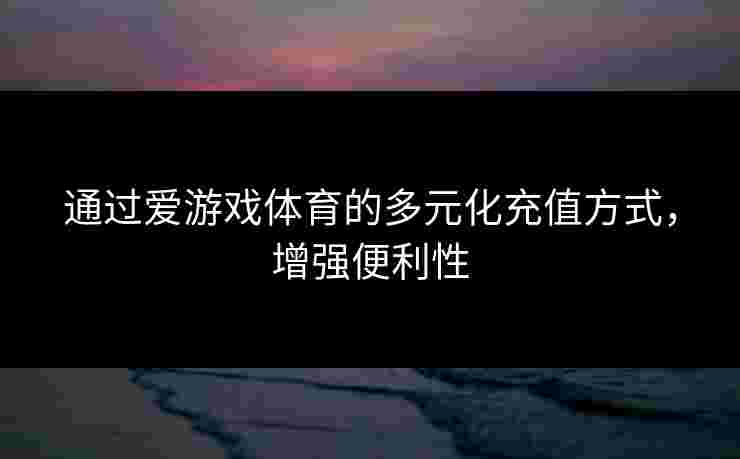 通过爱游戏体育的多元化充值方式，增强便利性