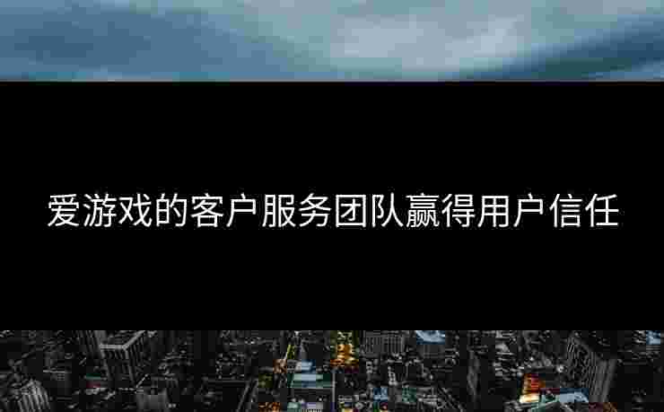 爱游戏的客户服务团队赢得用户信任