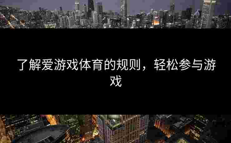了解爱游戏体育的规则,轻松参与游戏 了解爱游戏体育的规则,轻松参与游戏