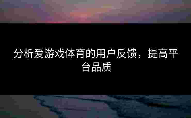 分析爱游戏体育的用户反馈，提高平台品质
