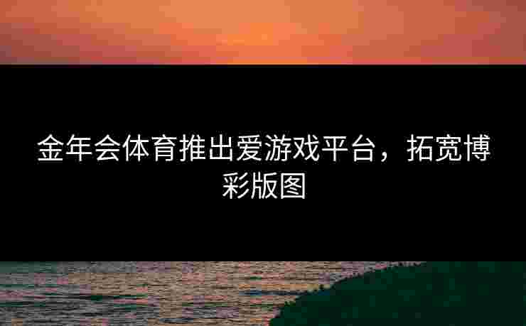 金年会体育推出爱游戏平台，拓宽博彩版图