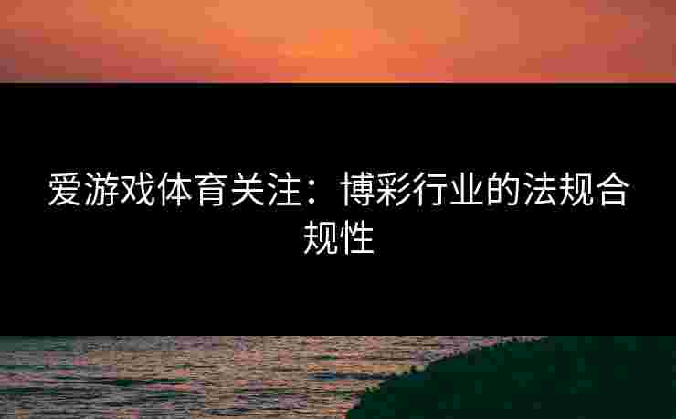 爱游戏体育关注：博彩行业的法规合规性