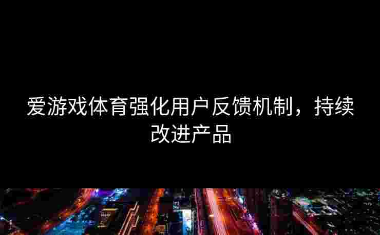 爱游戏体育强化用户反馈机制,持续改进产品 爱游戏体育强化用户反馈机制,持续改进产品