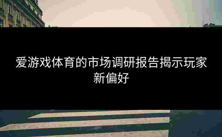 爱游戏体育的市场调研报告揭示玩家新偏好