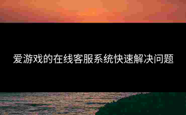 爱游戏的在线客服系统快速解决问题