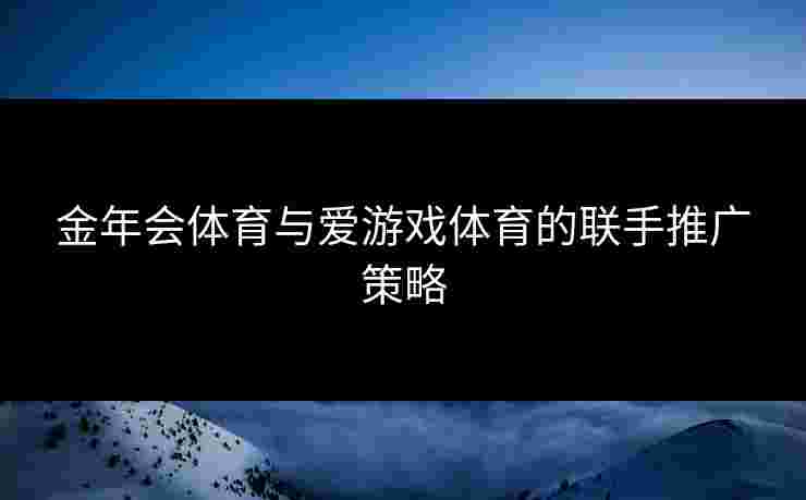 金年会体育与爱游戏体育的联手推广策略 金年会体育与爱游戏体育的联手推广策略