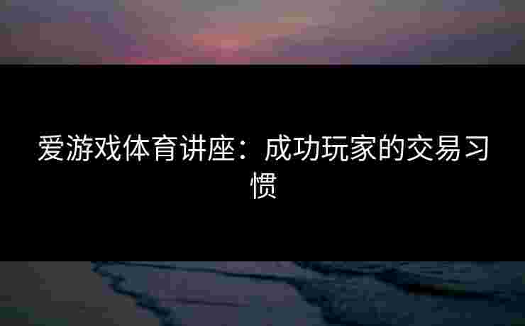 爱游戏体育讲座：成功玩家的交易习惯